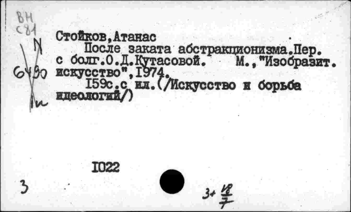 ﻿Стойков.Атанас
После заката абстракционизма.Пер.
с болт.О.Д.КУтасовой.	М., "Изобразит,
искусство",1974.
159с.с ил.(/Искусство и борьба идеологий/)
1022